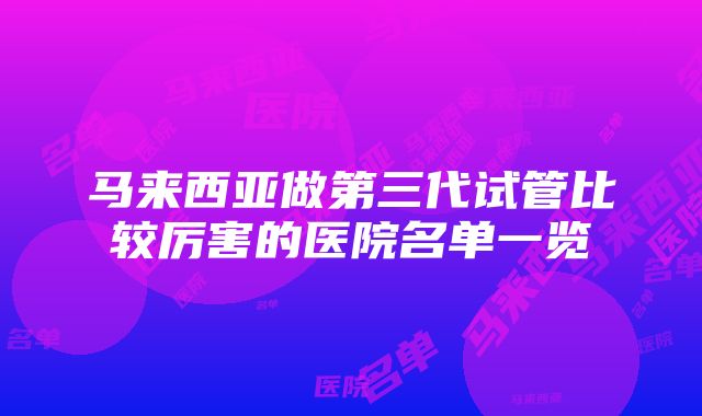 马来西亚做第三代试管比较厉害的医院名单一览