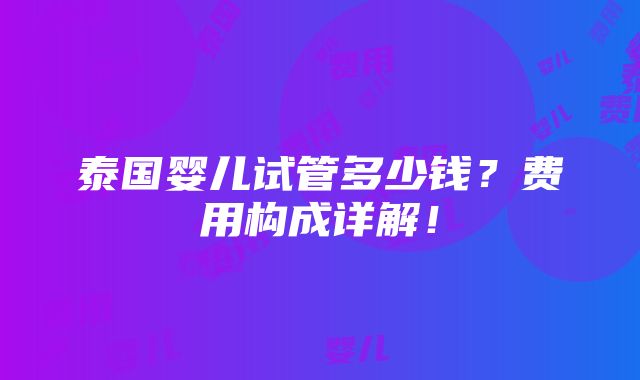 泰国婴儿试管多少钱？费用构成详解！