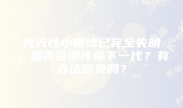 先天性小眼球已完全失明，是否会遗传给下一代？有办法避免吗？