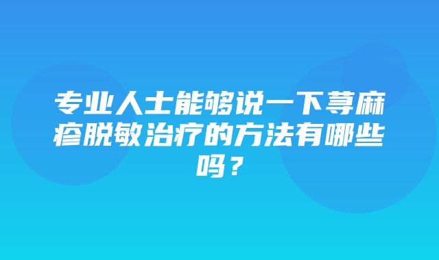 专业人士能够说一下荨麻疹脱敏治疗的方法有哪些吗？