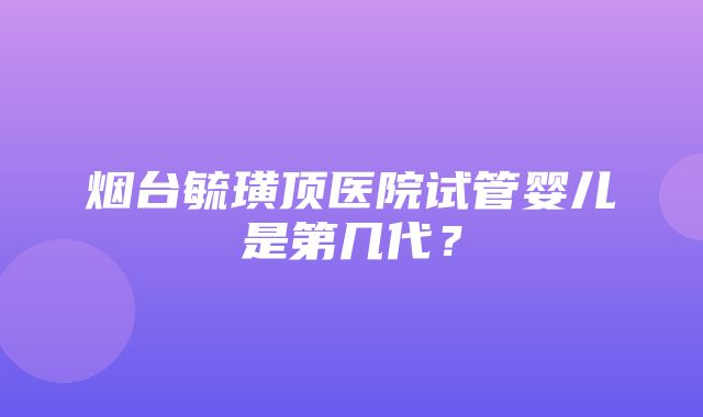 烟台毓璜顶医院试管婴儿是第几代？