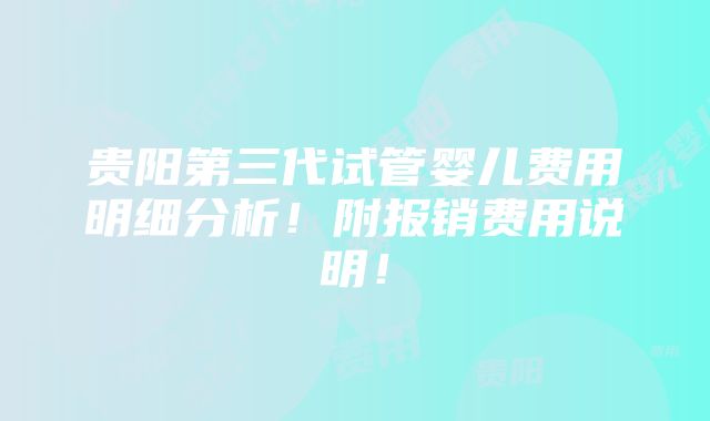 贵阳第三代试管婴儿费用明细分析！附报销费用说明！