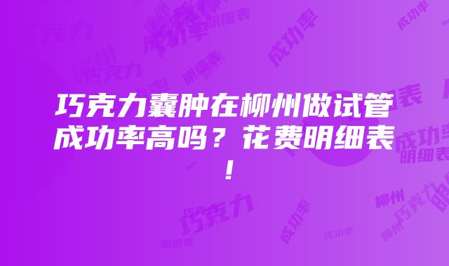 巧克力囊肿在柳州做试管成功率高吗？花费明细表！