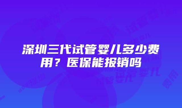 深圳三代试管婴儿多少费用？医保能报销吗