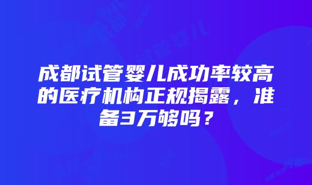 成都试管婴儿成功率较高的医疗机构正规揭露，准备3万够吗？