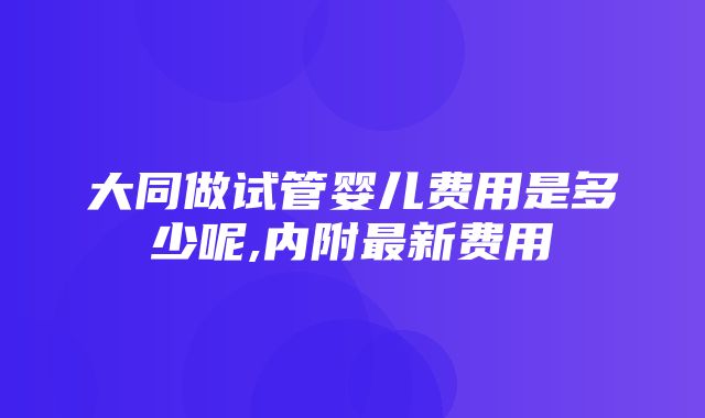 大同做试管婴儿费用是多少呢,内附最新费用