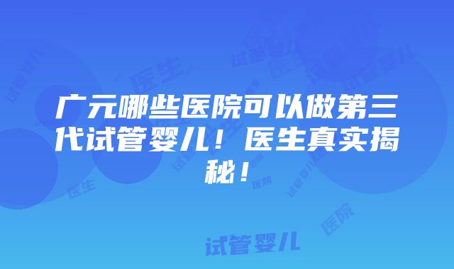 广元哪些医院可以做第三代试管婴儿！医生真实揭秘！