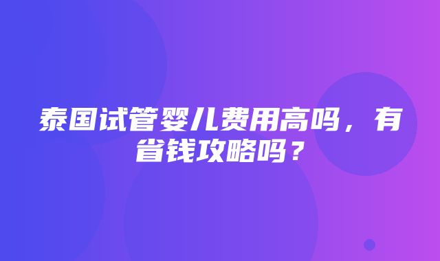 泰国试管婴儿费用高吗，有省钱攻略吗？