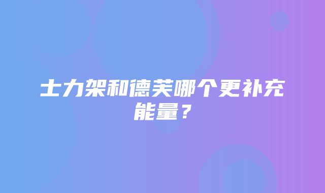 士力架和德芙哪个更补充能量？