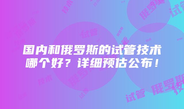 国内和俄罗斯的试管技术哪个好？详细预估公布！