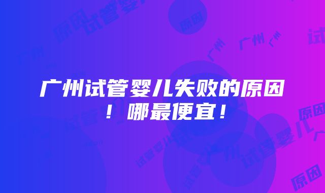 广州试管婴儿失败的原因！哪最便宜！