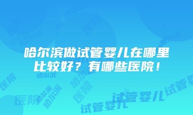 哈尔滨做试管婴儿在哪里比较好？有哪些医院！