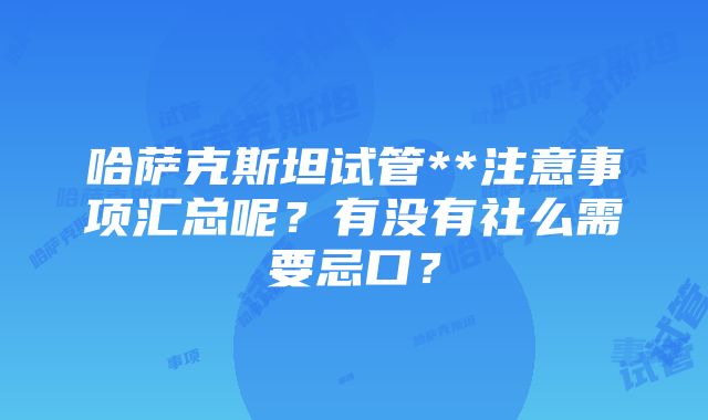 哈萨克斯坦试管**注意事项汇总呢？有没有社么需要忌口？