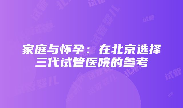 家庭与怀孕：在北京选择三代试管医院的参考