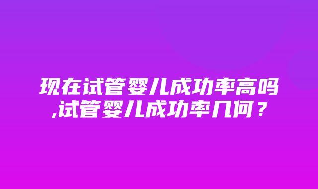 现在试管婴儿成功率高吗,试管婴儿成功率几何？