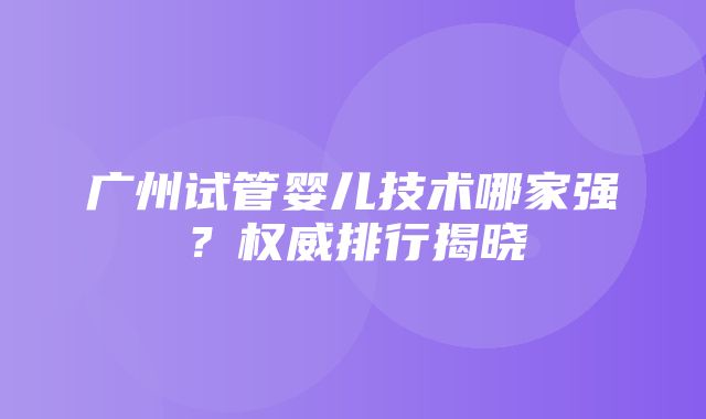 广州试管婴儿技术哪家强？权威排行揭晓