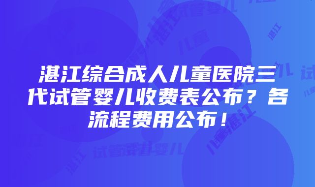 湛江综合成人儿童医院三代试管婴儿收费表公布？各流程费用公布！