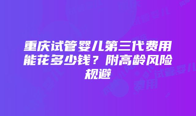 重庆试管婴儿第三代费用能花多少钱？附高龄风险规避