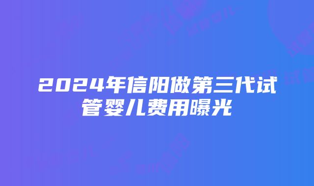 2024年信阳做第三代试管婴儿费用曝光