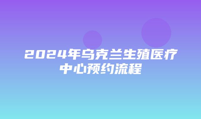 2024年乌克兰生殖医疗中心预约流程