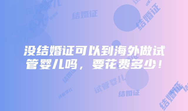 没结婚证可以到海外做试管婴儿吗，要花费多少！