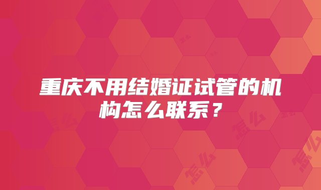 重庆不用结婚证试管的机构怎么联系？