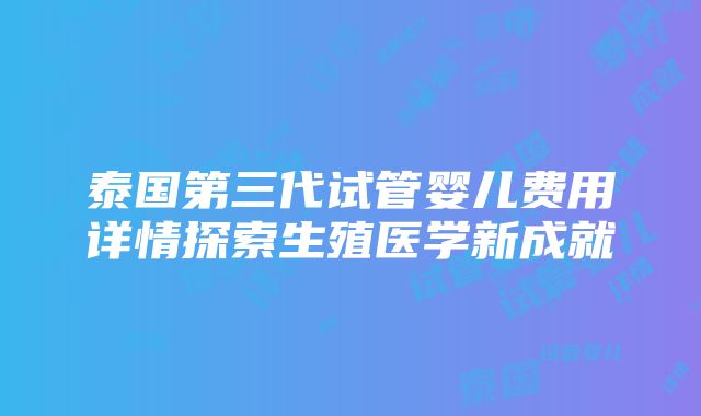 泰国第三代试管婴儿费用详情探索生殖医学新成就