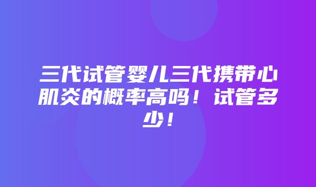 三代试管婴儿三代携带心肌炎的概率高吗！试管多少！