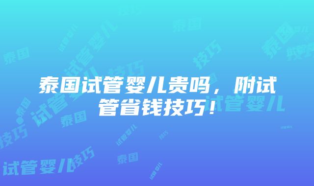 泰国试管婴儿贵吗，附试管省钱技巧！