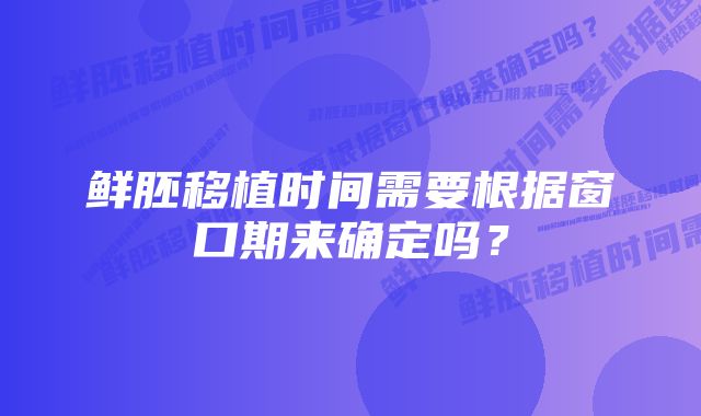 鲜胚移植时间需要根据窗口期来确定吗？