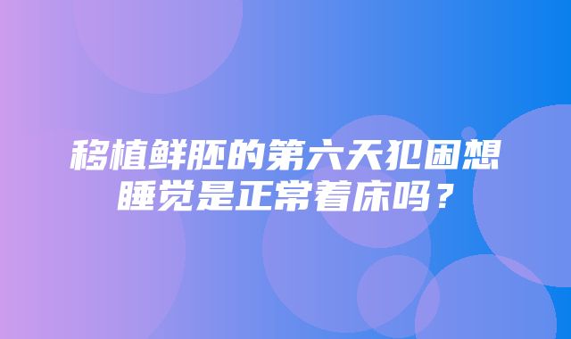 移植鲜胚的第六天犯困想睡觉是正常着床吗？