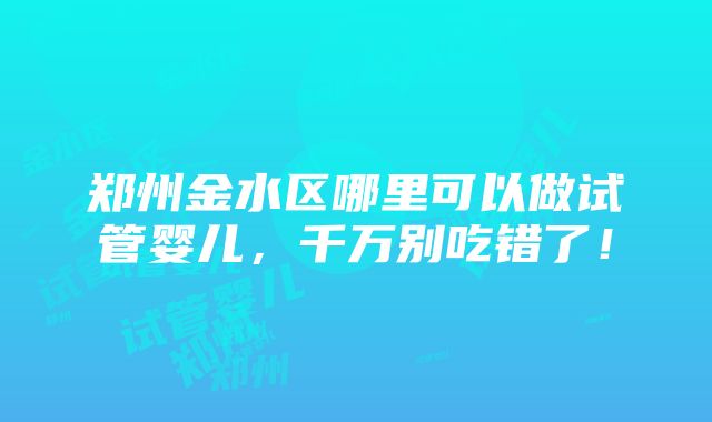 郑州金水区哪里可以做试管婴儿，千万别吃错了！