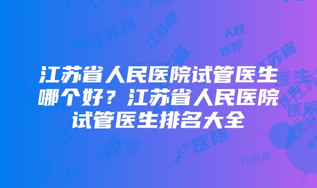 江苏省人民医院试管医生哪个好？江苏省人民医院试管医生排名大全