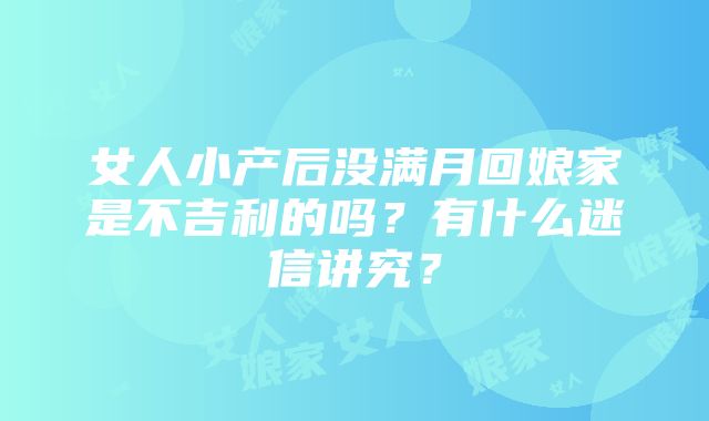 女人小产后没满月回娘家是不吉利的吗？有什么迷信讲究？