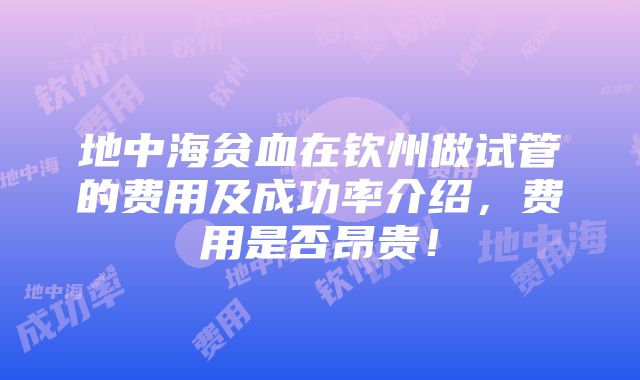 地中海贫血在钦州做试管的费用及成功率介绍，费用是否昂贵！