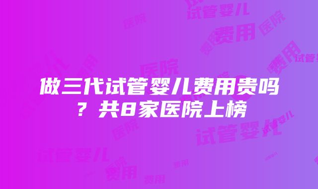 做三代试管婴儿费用贵吗？共8家医院上榜