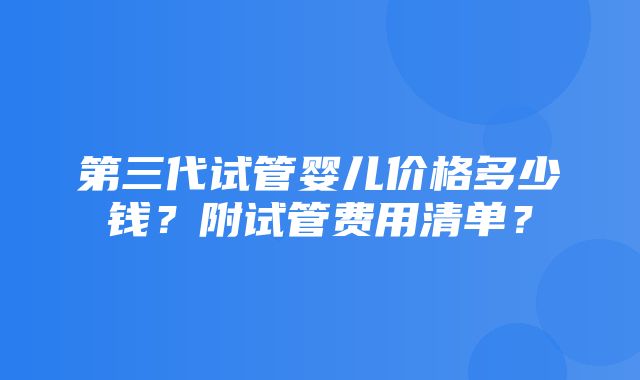 第三代试管婴儿价格多少钱？附试管费用清单？