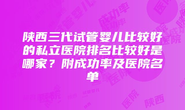 陕西三代试管婴儿比较好的私立医院排名比较好是哪家？附成功率及医院名单