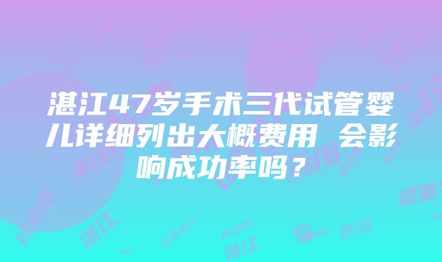 湛江47岁手术三代试管婴儿详细列出大概费用 会影响成功率吗？