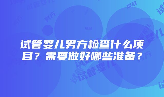 试管婴儿男方检查什么项目？需要做好哪些准备？