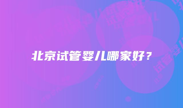 北京试管婴儿哪家好？