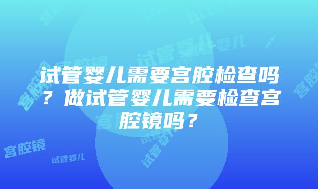 试管婴儿需要宫腔检查吗？做试管婴儿需要检查宫腔镜吗？