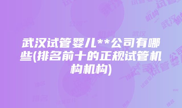 武汉试管婴儿**公司有哪些(排名前十的正规试管机构机构)