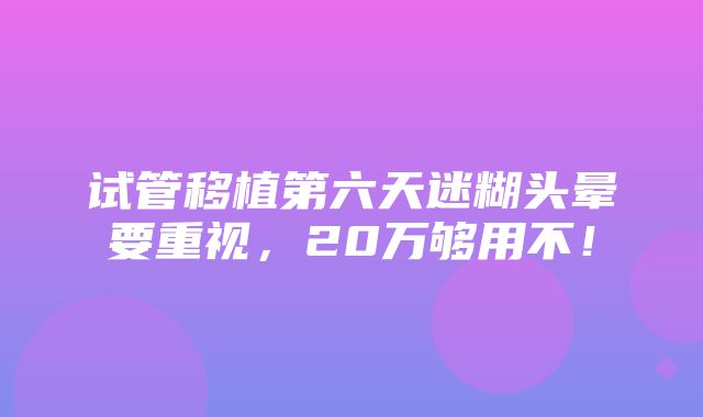 试管移植第六天迷糊头晕要重视，20万够用不！