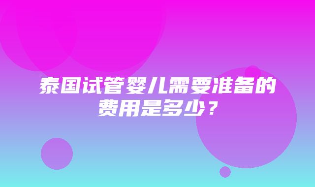 泰国试管婴儿需要准备的费用是多少？