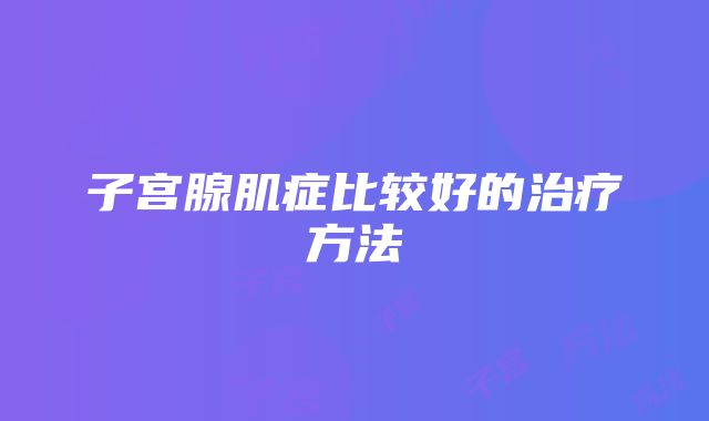 子宫腺肌症比较好的治疗方法