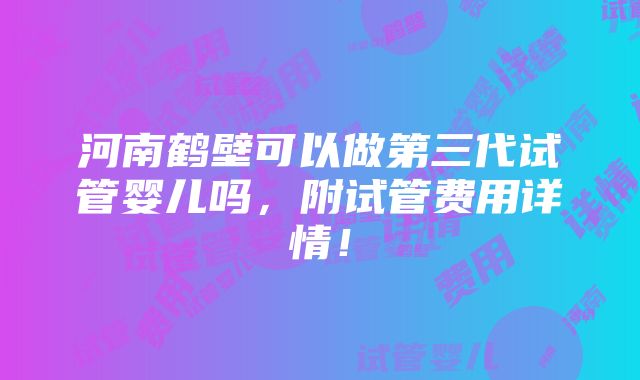 河南鹤壁可以做第三代试管婴儿吗，附试管费用详情！