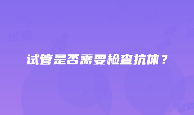 试管是否需要检查抗体？