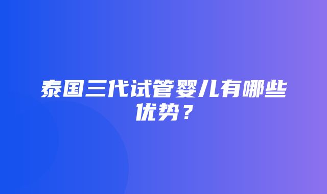 泰国三代试管婴儿有哪些优势？