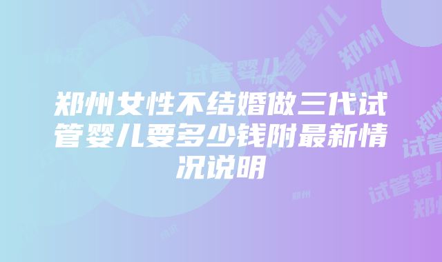 郑州女性不结婚做三代试管婴儿要多少钱附最新情况说明